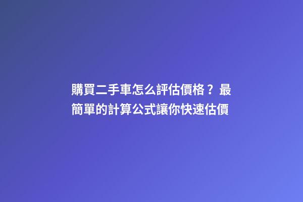 購買二手車怎么評估價格？最簡單的計算公式讓你快速估價